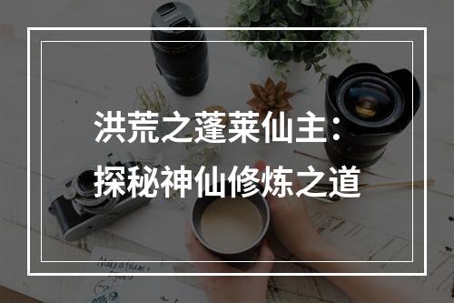 洪荒之蓬莱仙主：探秘神仙修炼之道