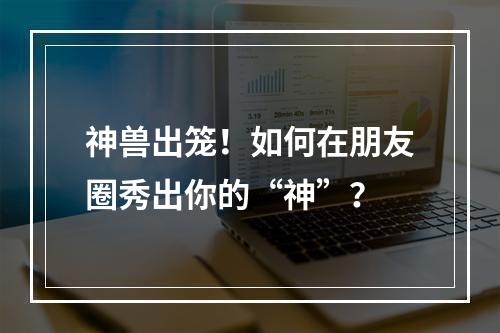 神兽出笼！如何在朋友圈秀出你的“神”？