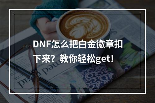 DNF怎么把白金徽章扣下来？教你轻松get！