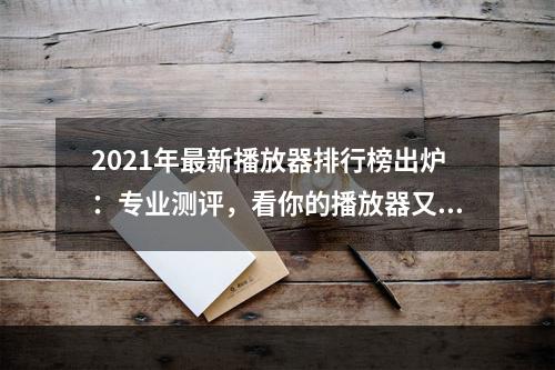 2021年最新播放器排行榜出炉：专业测评，看你的播放器又是否稳坐前列