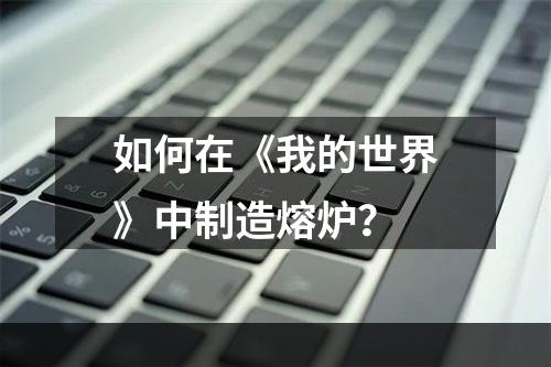 如何在《我的世界》中制造熔炉？