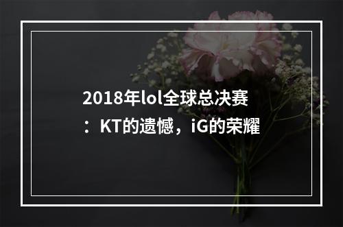 2018年lol全球总决赛：KT的遗憾，iG的荣耀