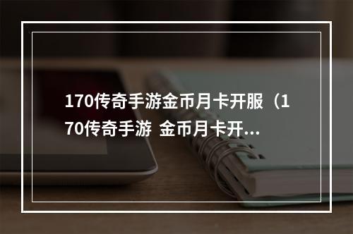 170传奇手游金币月卡开服（170传奇手游  金币月卡开服，快来领取福利！）