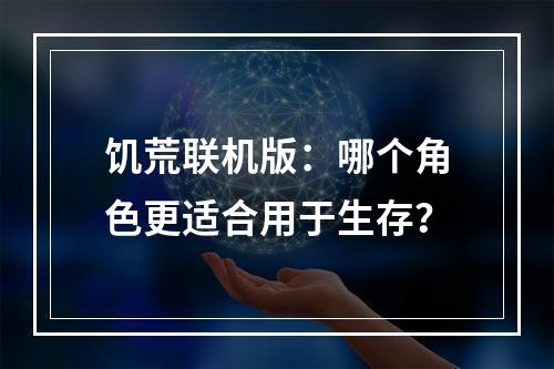 饥荒联机版：哪个角色更适合用于生存？