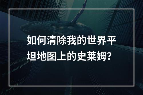 如何清除我的世界平坦地图上的史莱姆？