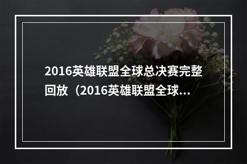 2016英雄联盟全球总决赛完整回放（2016英雄联盟全球总决赛完整回放：赛事回顾与攻略分享）