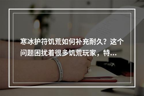 寒冰护符饥荒如何补充耐久？这个问题困扰着很多饥荒玩家，特别是在极寒的冬季。以下是一些可行的解决方案：