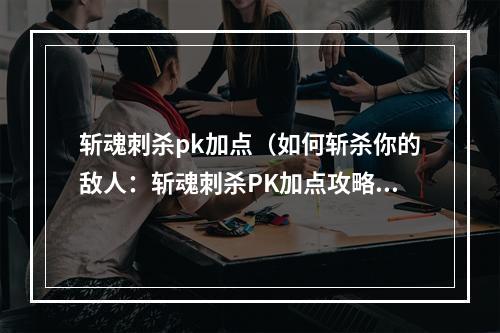 斩魂刺杀pk加点（如何斩杀你的敌人：斩魂刺杀PK加点攻略）