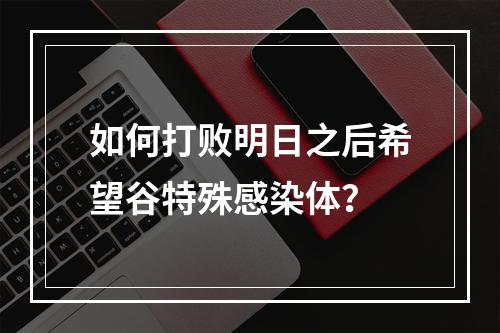 如何打败明日之后希望谷特殊感染体？