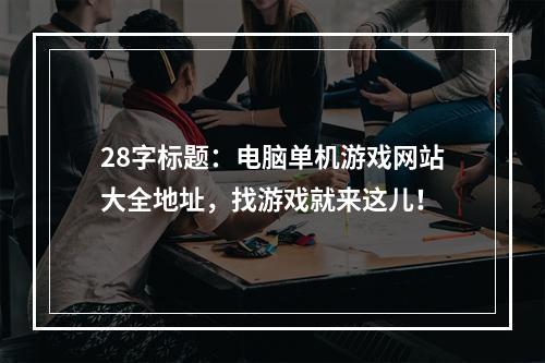 28字标题：电脑单机游戏网站大全地址，找游戏就来这儿！