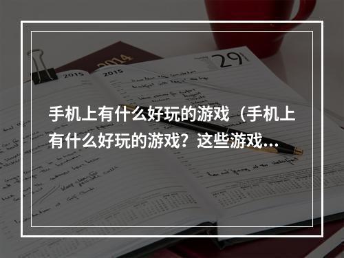 手机上有什么好玩的游戏（手机上有什么好玩的游戏？这些游戏你一定值得拥有）