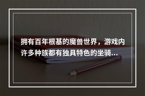 拥有百年根基的魔兽世界，游戏内许多种族都有独具特色的坐骑，接下来我们就一起来看看各种族的坐骑大全手册