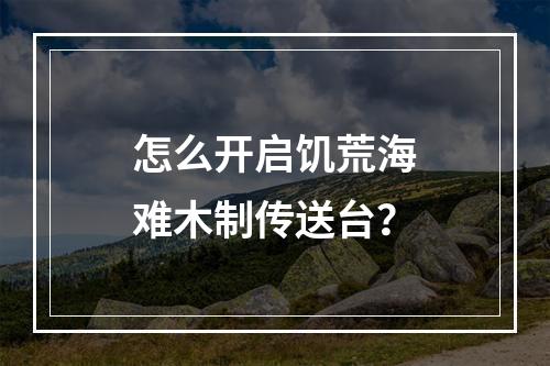 怎么开启饥荒海难木制传送台？