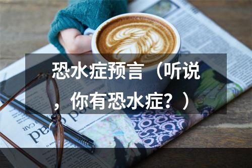 恐水症预言（听说，你有恐水症？）