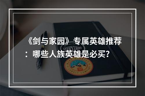 《剑与家园》专属英雄推荐：哪些人族英雄是必买？