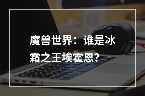 魔兽世界：谁是冰霜之王埃霍恩？