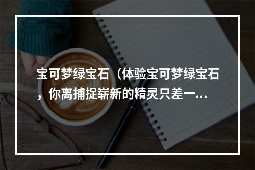 宝可梦绿宝石（体验宝可梦绿宝石，你离捕捉崭新的精灵只差一步了）