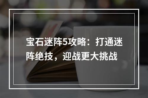 宝石迷阵5攻略：打通迷阵绝技，迎战更大挑战