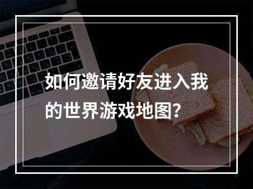 如何邀请好友进入我的世界游戏地图？