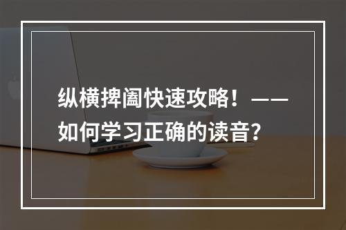 纵横捭阖快速攻略！——如何学习正确的读音？