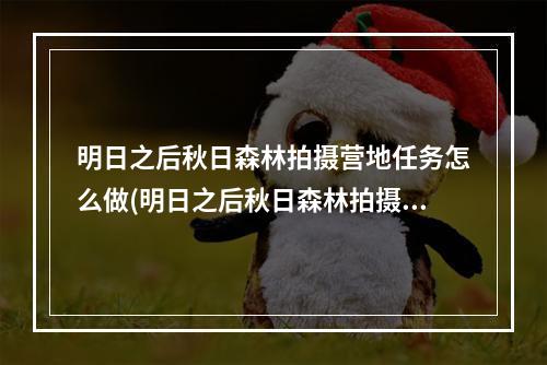 明日之后秋日森林拍摄营地任务怎么做(明日之后秋日森林拍摄废弃营地,了解营地情况)