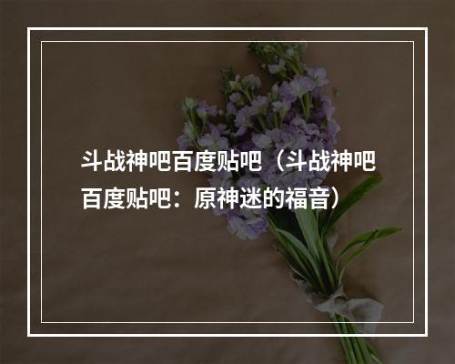 斗战神吧百度贴吧（斗战神吧百度贴吧：原神迷的福音）