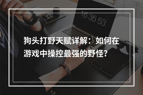 狗头打野天赋详解：如何在游戏中操控最强的野怪？