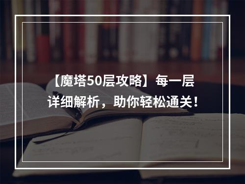 【魔塔50层攻略】每一层详细解析，助你轻松通关！