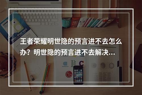 王者荣耀明世隐的预言进不去怎么办？明世隐的预言进不去解决方法--手游攻略网