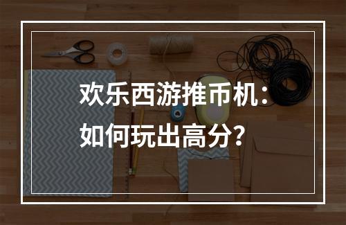 欢乐西游推币机：如何玩出高分？