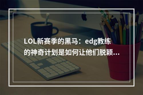 LOL新赛季的黑马：edg教练的神奇计划是如何让他们脱颖而出的？