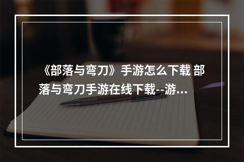 《部落与弯刀》手游怎么下载 部落与弯刀手游在线下载--游戏攻略网