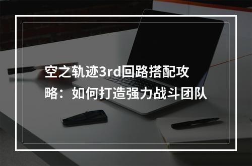 空之轨迹3rd回路搭配攻略：如何打造强力战斗团队