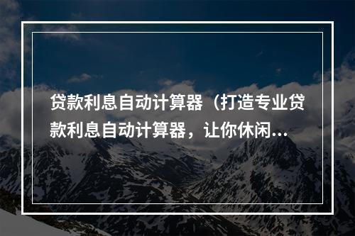 贷款利息自动计算器（打造专业贷款利息自动计算器，让你休闲一夏，财富增值）