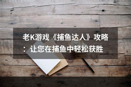 老K游戏《捕鱼达人》攻略：让您在捕鱼中轻松获胜