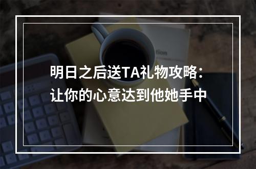 明日之后送TA礼物攻略：让你的心意达到他她手中