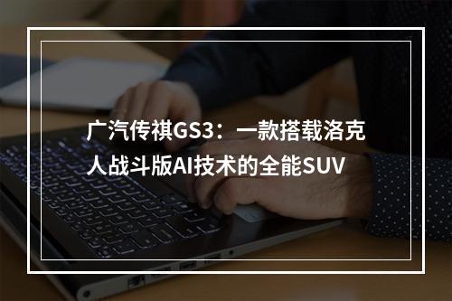 广汽传祺GS3：一款搭载洛克人战斗版AI技术的全能SUV