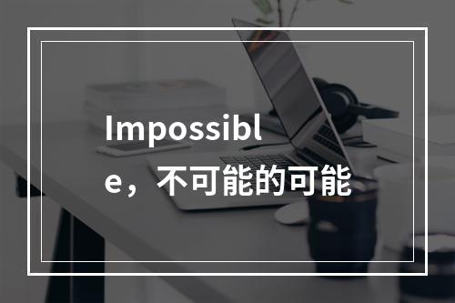 Impossible，不可能的可能