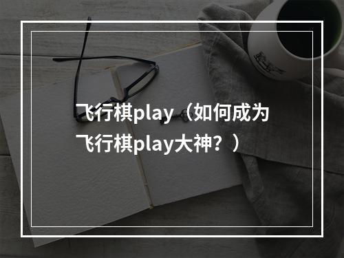 飞行棋play（如何成为飞行棋play大神？）