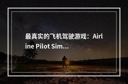 最真实的飞机驾驶游戏：Airline Pilot Sim全面攻略