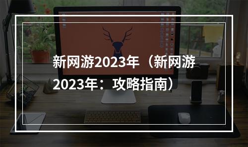 新网游2023年（新网游2023年：攻略指南）