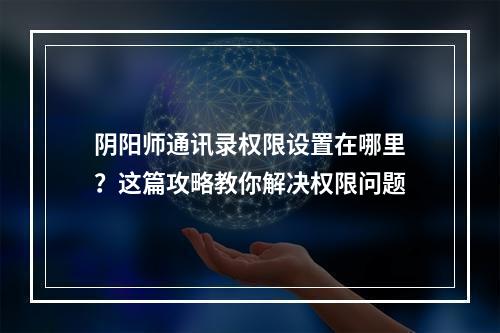 阴阳师通讯录权限设置在哪里？这篇攻略教你解决权限问题