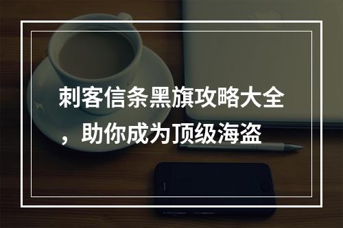 刺客信条黑旗攻略大全，助你成为顶级海盗