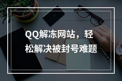 QQ解冻网站，轻松解决被封号难题