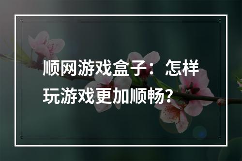 顺网游戏盒子：怎样玩游戏更加顺畅？