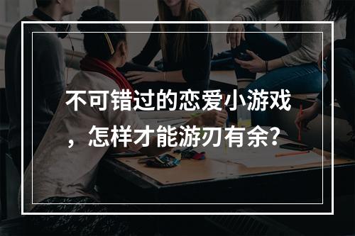 不可错过的恋爱小游戏，怎样才能游刃有余？