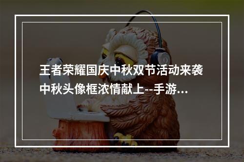 王者荣耀国庆中秋双节活动来袭 中秋头像框浓情献上--手游攻略网