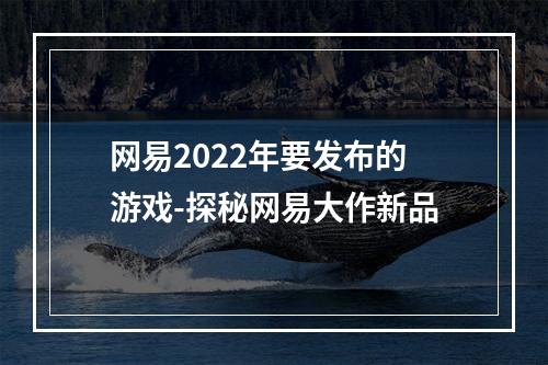 网易2022年要发布的游戏-探秘网易大作新品