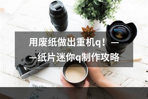 用废纸做出重机q！——纸片迷你q制作攻略