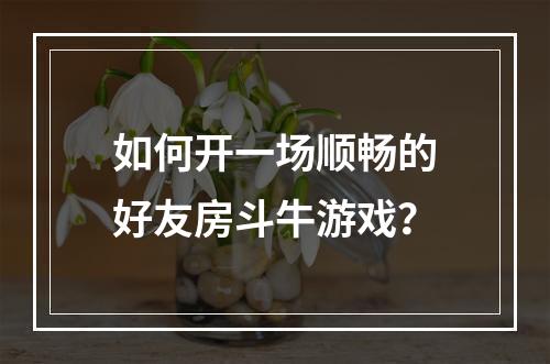 如何开一场顺畅的好友房斗牛游戏？